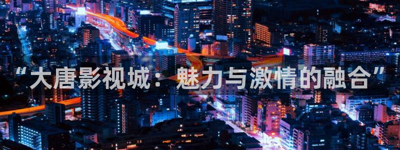 久要视频在线人人：“大唐影视城：魅力与激情的融合”