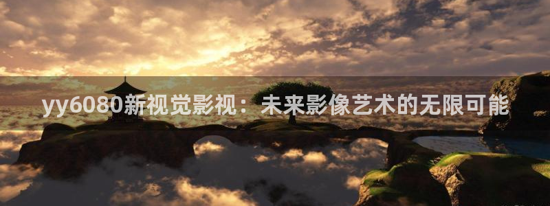 人人tv影视：yy6080新视觉影视：未来影像艺术的无限可能