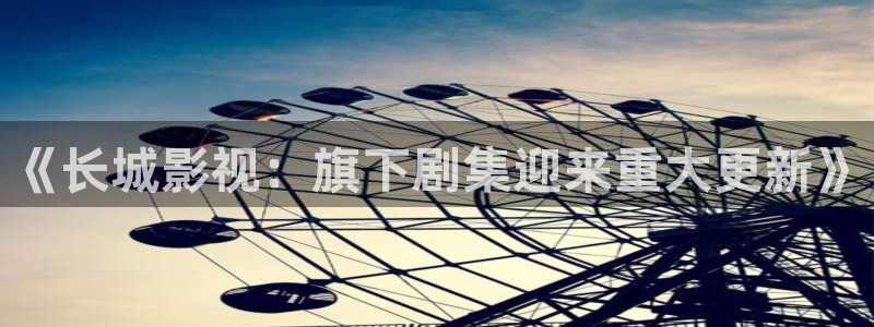 97人人影院：《长城影视：旗下剧集迎来重大更新》