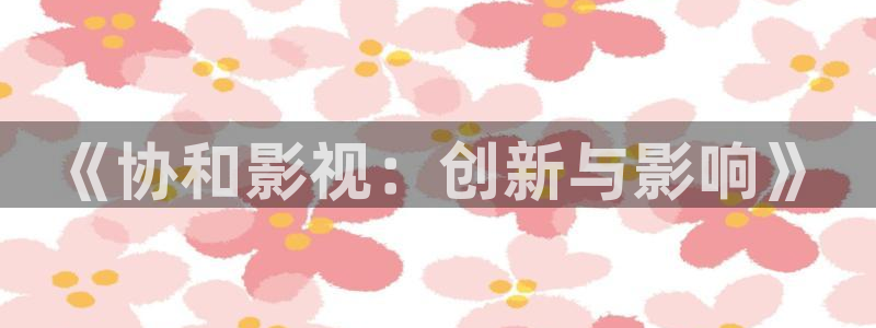 人人爽在线视频：《协和影视：创新与影响》