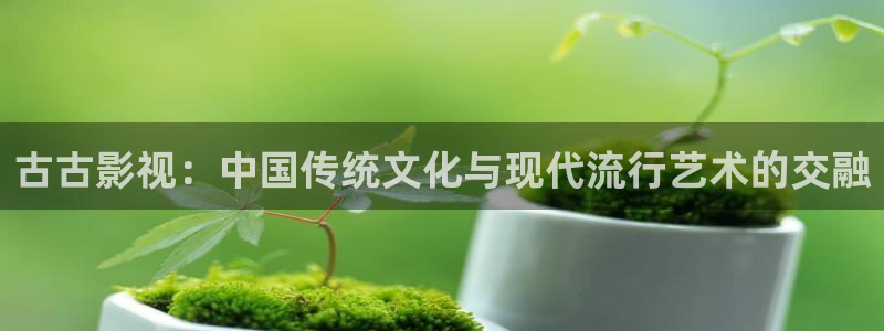 人人影视网：古古影视：中国传统文化与现代流行艺术的交融