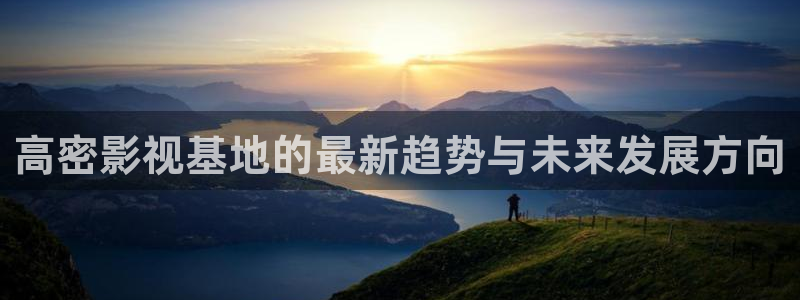 人人电影app下载：高密影视基地的最新趋势与未来发展方向